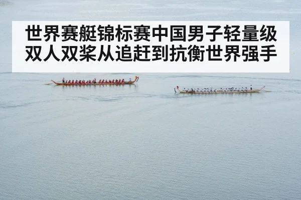 世界赛艇锦标赛中国男子轻量级双人双桨从追赶到抗衡世界强手（Starrysky Sports）