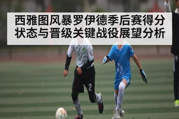 西雅图风暴罗伊德季后赛得分状态与晋级关键战役展望分析