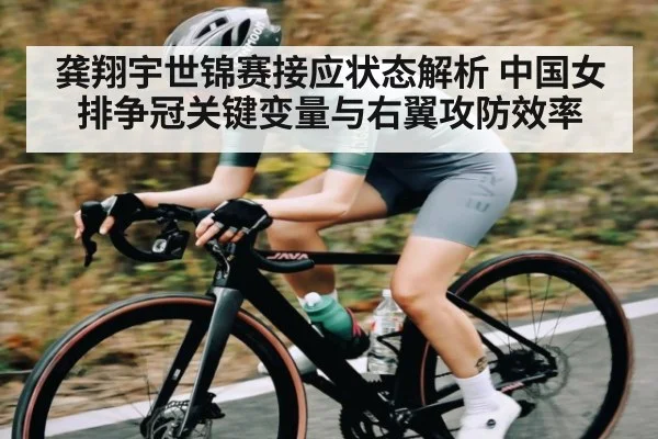 龚翔宇世锦赛接应状态解析 中国女排争冠关键变量与右翼攻防效率
