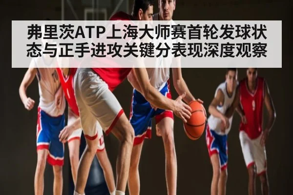 弗里茨ATP上海大师赛首轮发球状态与正手进攻关键分表现深度观察