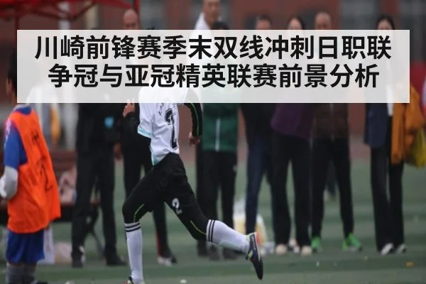 川崎前锋赛季末双线冲刺日职联争冠与亚冠精英联赛前景分析