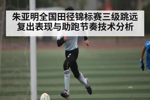 朱亚明全国田径锦标赛三级跳远复出表现与助跑节奏技术分析