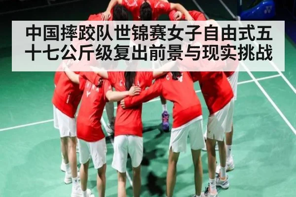 中国摔跤队世锦赛女子自由式五十七公斤级复出前景与现实挑战