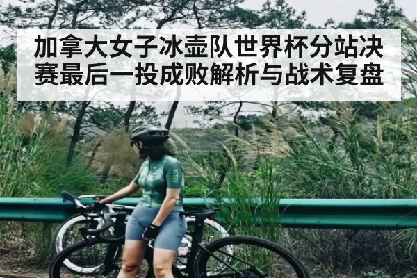 加拿大女子冰壶队世界杯分站决赛最后一投成败解析与战术复盘